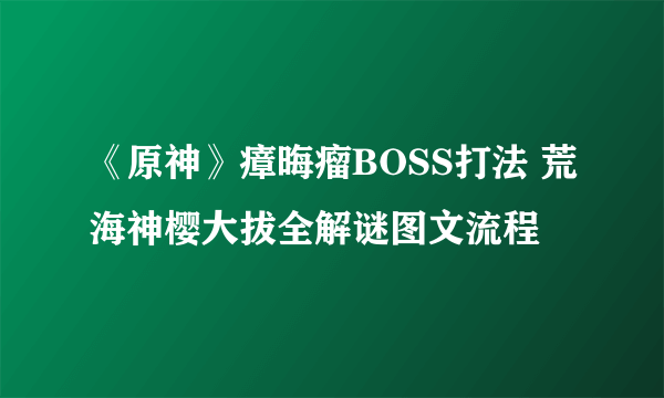 《原神》瘴晦瘤BOSS打法 荒海神樱大拔全解谜图文流程