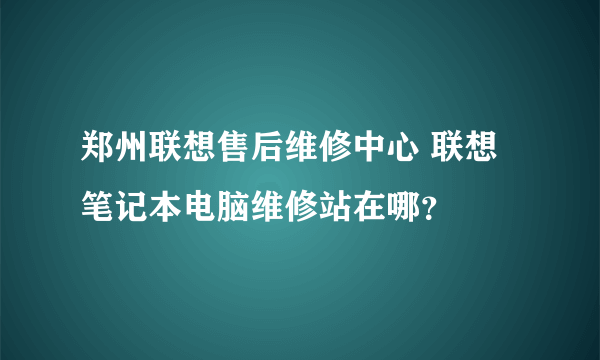 郑州联想售后维修中心 联想笔记本电脑维修站在哪？