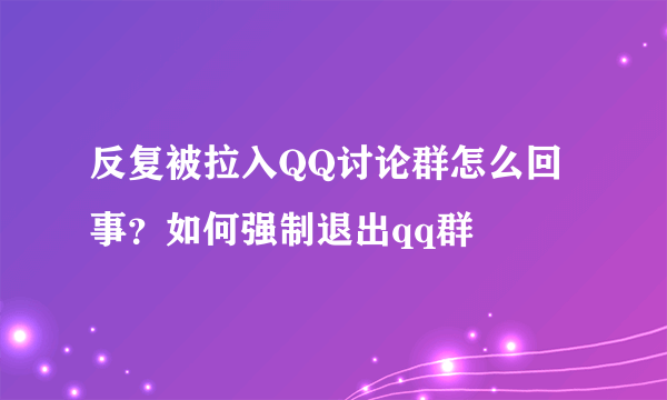 反复被拉入QQ讨论群怎么回事？如何强制退出qq群