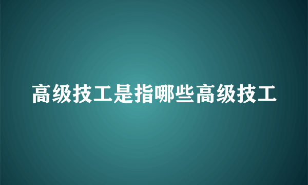 高级技工是指哪些高级技工