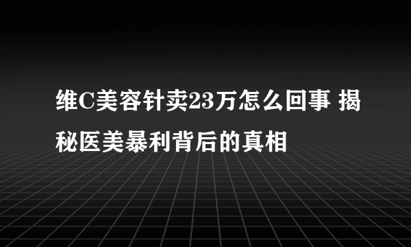 维C美容针卖23万怎么回事 揭秘医美暴利背后的真相