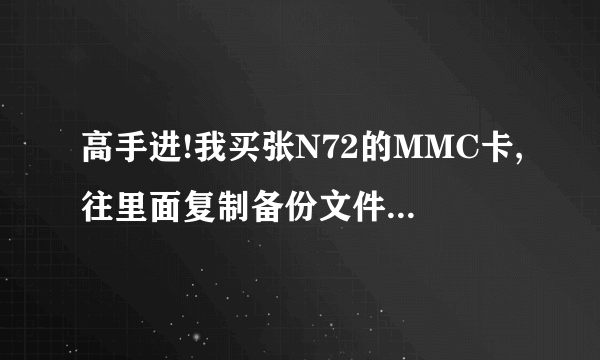 高手进!我买张N72的MMC卡,往里面复制备份文件的时候,就出现无法复制什么什么 文件或目录损坏且无法读取