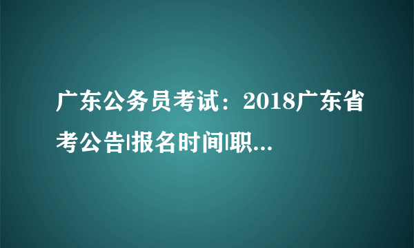 广东公务员考试：2018广东省考公告|报名时间|职位表解读