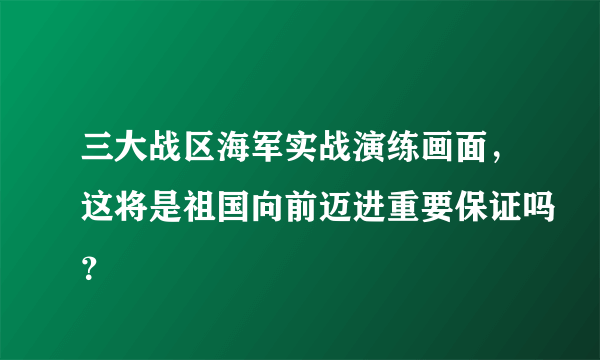 三大战区海军实战演练画面，这将是祖国向前迈进重要保证吗？