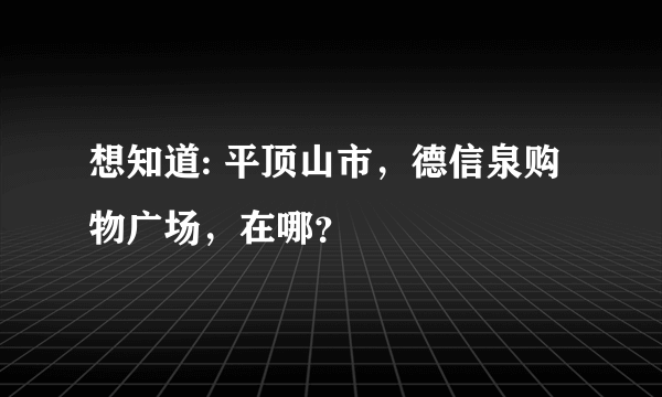 想知道: 平顶山市，德信泉购物广场，在哪？