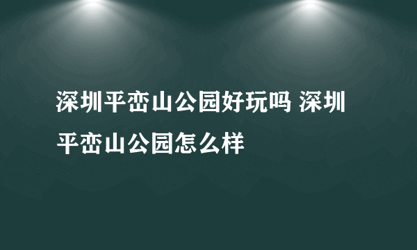 深圳平峦山公园好玩吗 深圳平峦山公园怎么样