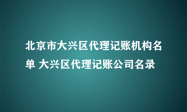 北京市大兴区代理记账机构名单 大兴区代理记账公司名录