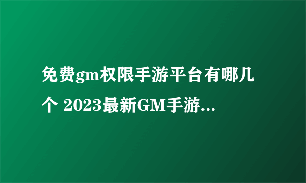 免费gm权限手游平台有哪几个 2023最新GM手游平台推荐