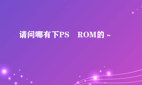 请问哪有下PS　ROM的～