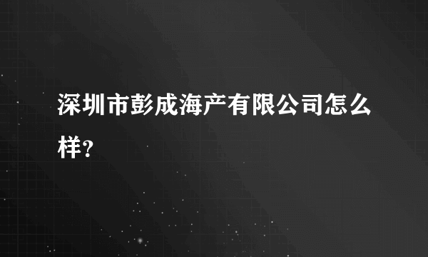 深圳市彭成海产有限公司怎么样？