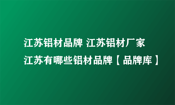 江苏铝材品牌 江苏铝材厂家 江苏有哪些铝材品牌【品牌库】