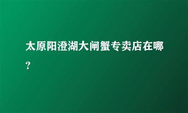 太原阳澄湖大闸蟹专卖店在哪？