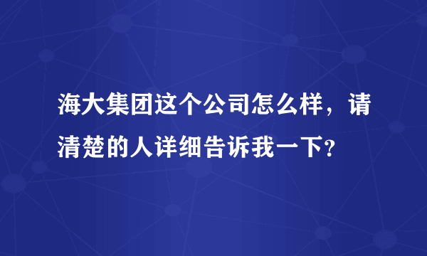 海大集团这个公司怎么样，请清楚的人详细告诉我一下？