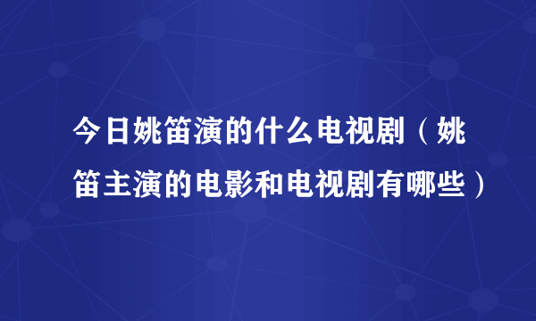 今日姚笛演的什么电视剧（姚笛主演的电影和电视剧有哪些）