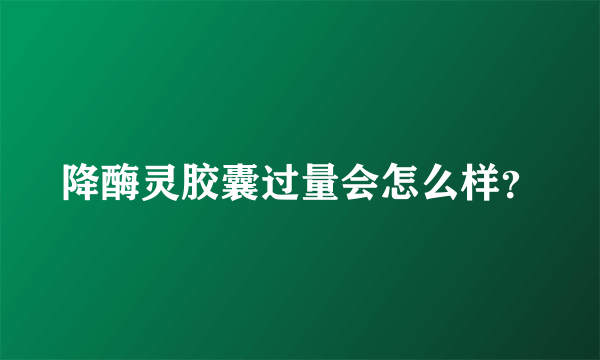 降酶灵胶囊过量会怎么样？