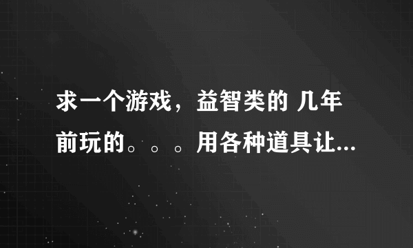 求一个游戏，益智类的 几年前玩的。。。用各种道具让一个小东西走到迷宫的终点。。。