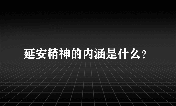 延安精神的内涵是什么？