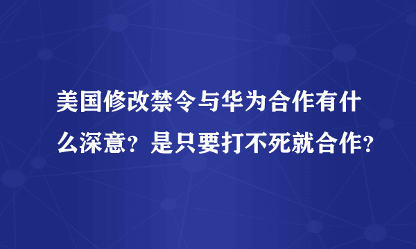 美国修改禁令与华为合作有什么深意？是只要打不死就合作？