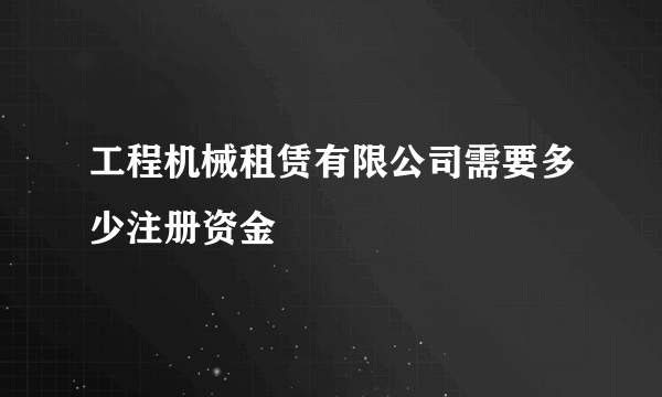 工程机械租赁有限公司需要多少注册资金