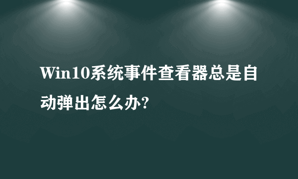 Win10系统事件查看器总是自动弹出怎么办?