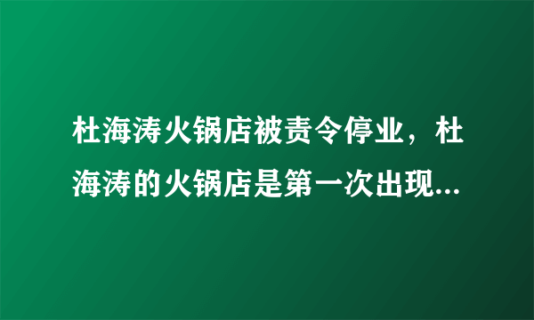 杜海涛火锅店被责令停业，杜海涛的火锅店是第一次出现问题吗？