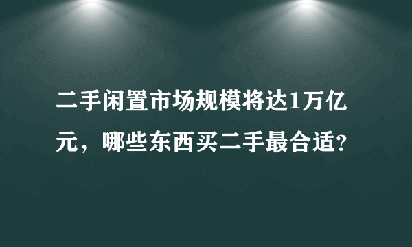 二手闲置市场规模将达1万亿元，哪些东西买二手最合适？