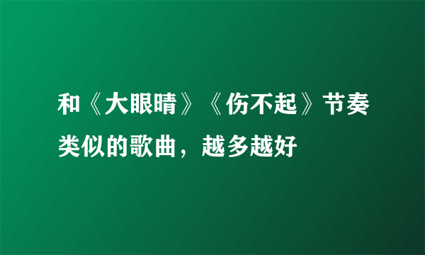 和《大眼晴》《伤不起》节奏类似的歌曲，越多越好