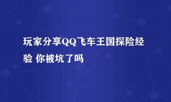 玩家分享QQ飞车王国探险经验 你被坑了吗