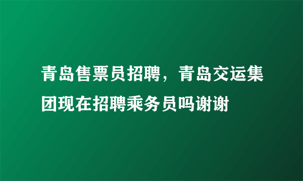 青岛售票员招聘，青岛交运集团现在招聘乘务员吗谢谢