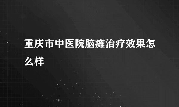 重庆市中医院脑瘫治疗效果怎么样