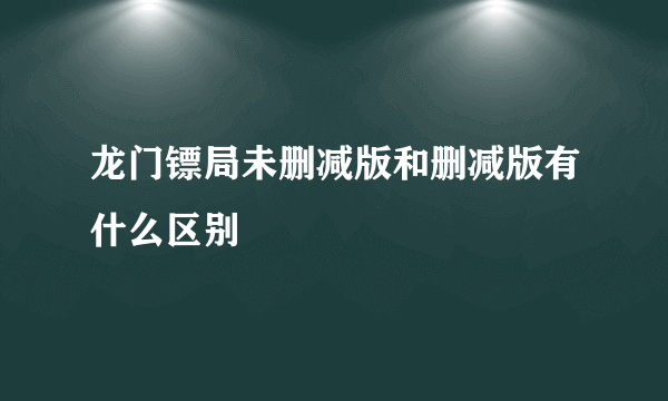 龙门镖局未删减版和删减版有什么区别