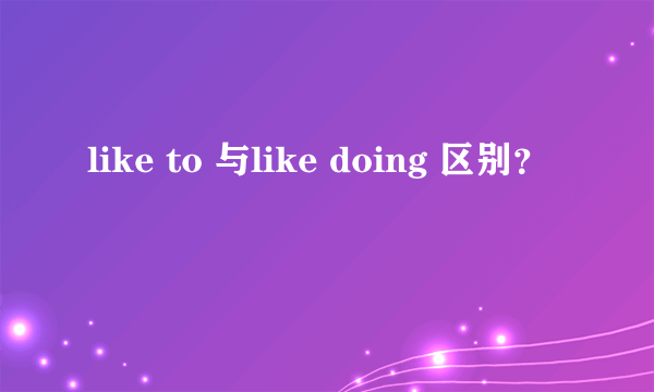 like to 与like doing 区别？