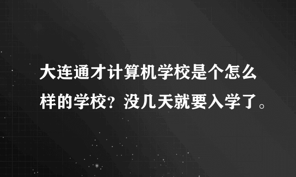 大连通才计算机学校是个怎么样的学校？没几天就要入学了。