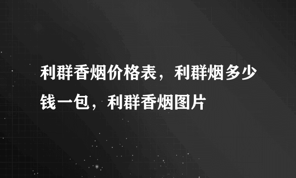 利群香烟价格表，利群烟多少钱一包，利群香烟图片