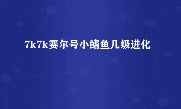 7k7k赛尔号小鳍鱼几级进化