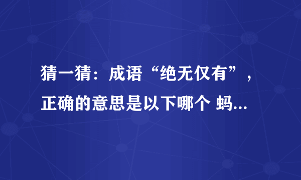 猜一猜：成语“绝无仅有”，正确的意思是以下哪个 蚂蚁庄园今日答案早知道8月16日