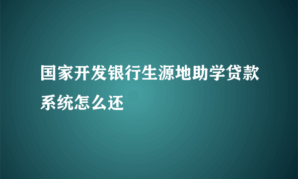 国家开发银行生源地助学贷款系统怎么还