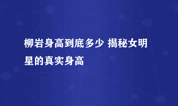 柳岩身高到底多少 揭秘女明星的真实身高