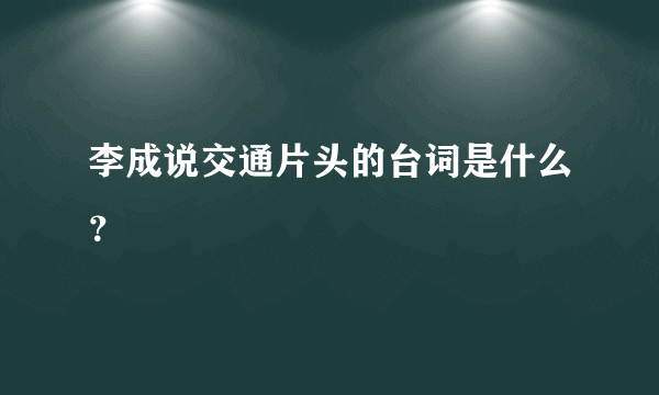 李成说交通片头的台词是什么？