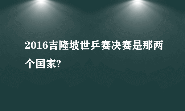 2016吉隆坡世乒赛决赛是那两个国家?