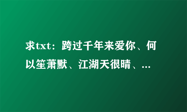 求txt：跨过千年来爱你、何以笙萧默、江湖天很晴、纷纷落进晨色里、何所冬暖、何所夏凉