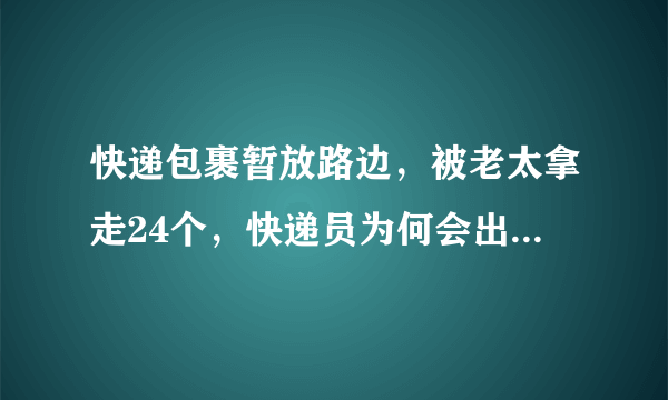 快递包裹暂放路边，被老太拿走24个，快递员为何会出现这种疏忽？