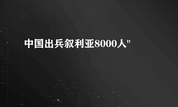 中国出兵叙利亚8000人