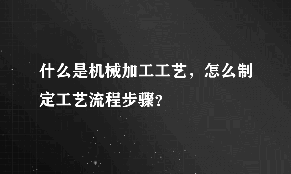 什么是机械加工工艺，怎么制定工艺流程步骤？