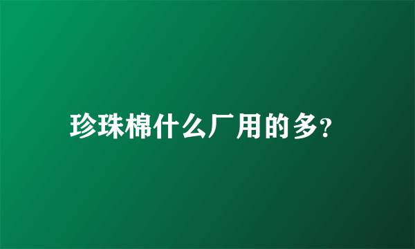 珍珠棉什么厂用的多？