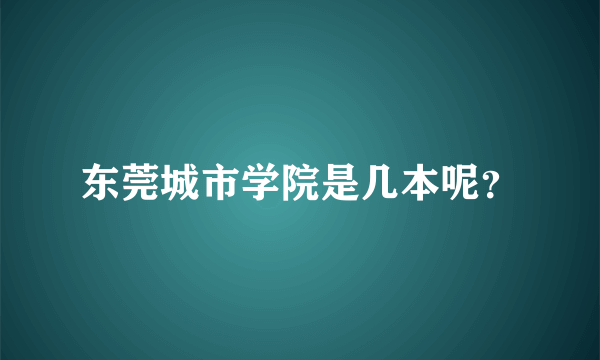 东莞城市学院是几本呢？