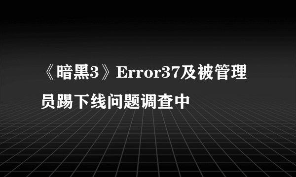 《暗黑3》Error37及被管理员踢下线问题调查中