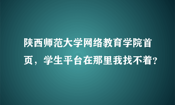 陕西师范大学网络教育学院首页，学生平台在那里我找不着？