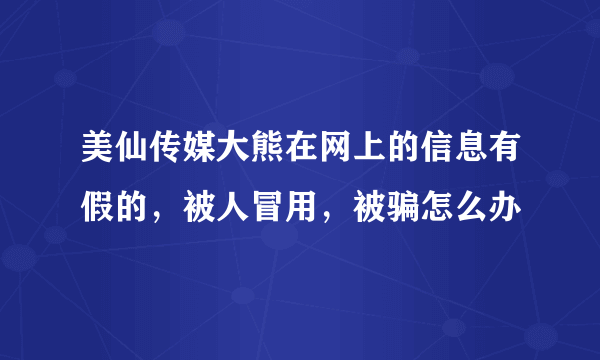 美仙传媒大熊在网上的信息有假的，被人冒用，被骗怎么办