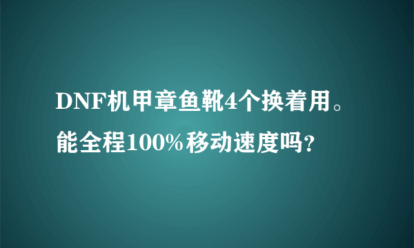 DNF机甲章鱼靴4个换着用。能全程100%移动速度吗？